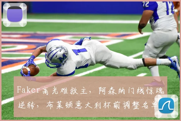 Faker高光难救主,阿森纳门线惊魂逆转,布