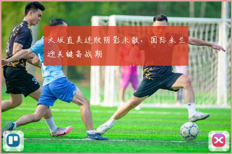 大坂直美连败阴影未散，国际米兰迎关键备