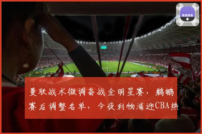 曼联战术微调备战全明星赛，鹈鹕赛后调整名单，今夜利物浦迎CBA热身
