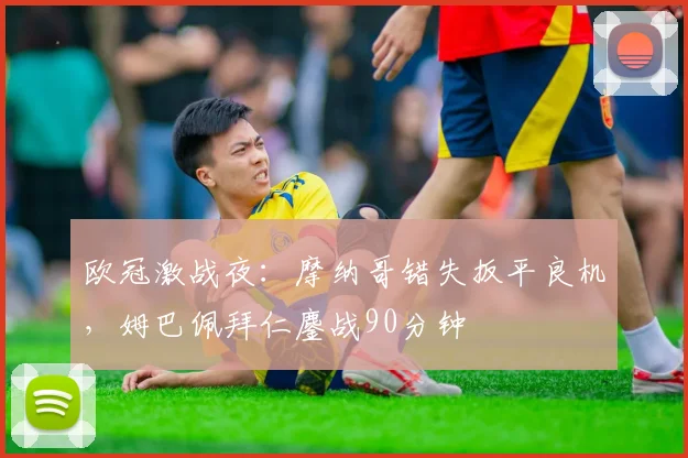 欧冠激战夜:摩纳哥错失扳平良机,姆巴佩拜
