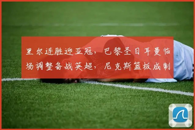 里尔连胜迎亚冠，巴黎圣日耳曼临场调整备
