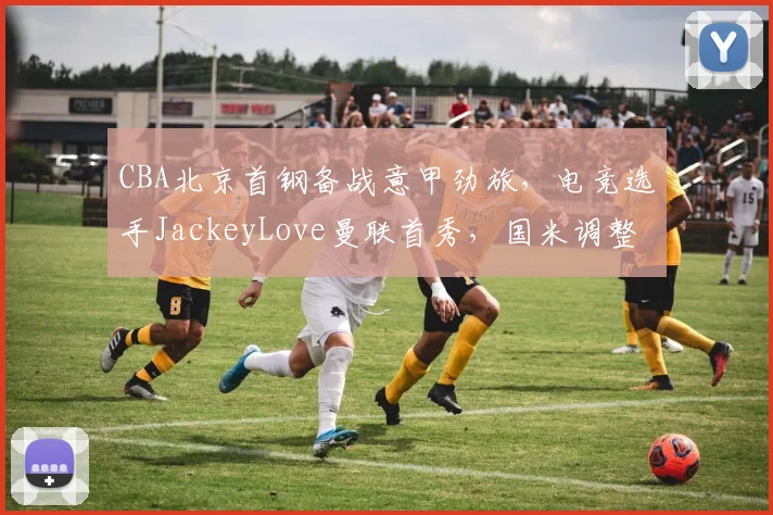 CBA北京首钢备战意甲劲旅,电竞选手Jacke