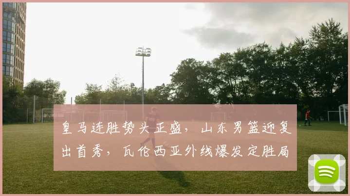 皇马连胜势头正盛，山东男篮迎复出首秀，瓦